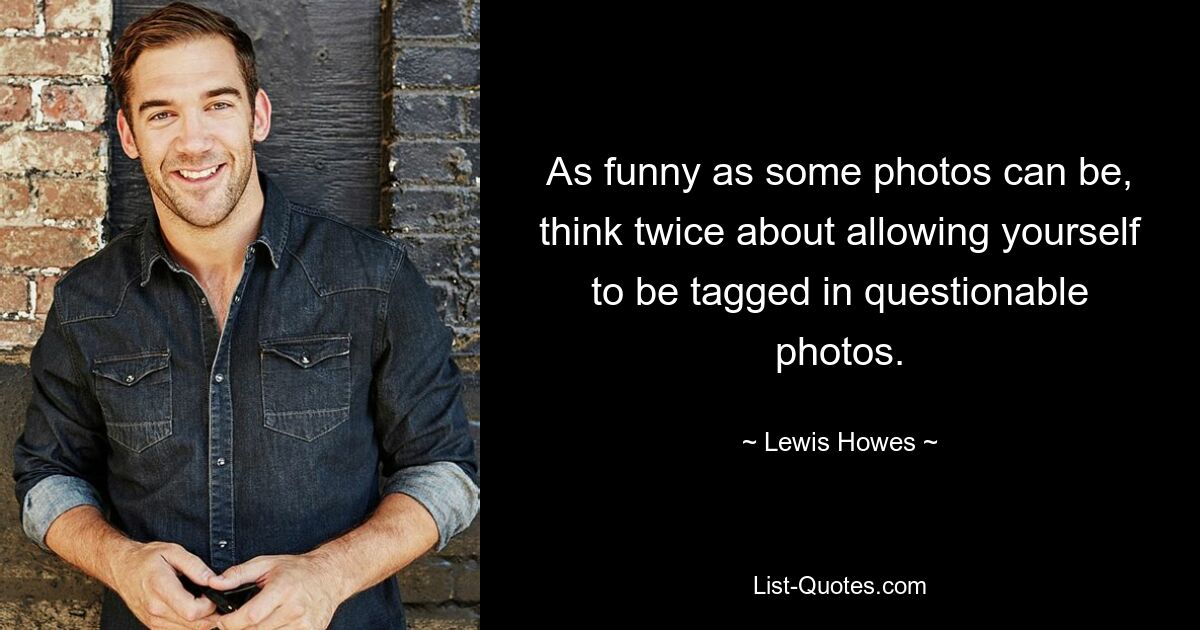 As funny as some photos can be, think twice about allowing yourself to be tagged in questionable photos. — © Lewis Howes