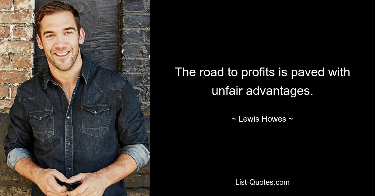 The road to profits is paved with unfair advantages. — © Lewis Howes