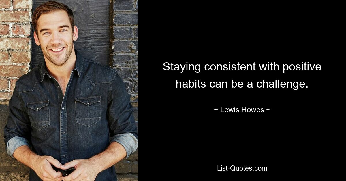 Staying consistent with positive habits can be a challenge. — © Lewis Howes