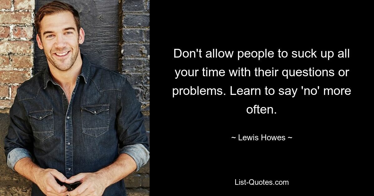 Don't allow people to suck up all your time with their questions or problems. Learn to say 'no' more often. — © Lewis Howes