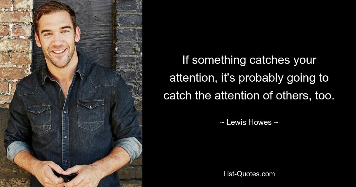 If something catches your attention, it's probably going to catch the attention of others, too. — © Lewis Howes