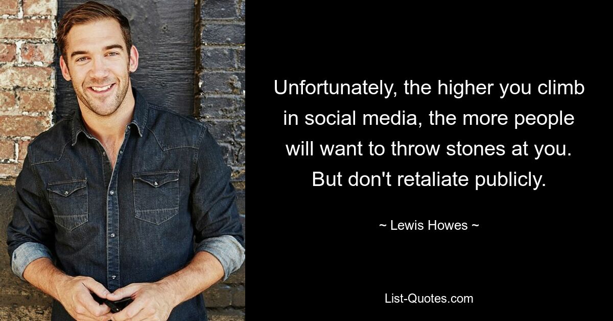 Unfortunately, the higher you climb in social media, the more people will want to throw stones at you. But don't retaliate publicly. — © Lewis Howes