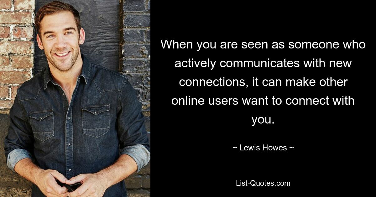 When you are seen as someone who actively communicates with new connections, it can make other online users want to connect with you. — © Lewis Howes