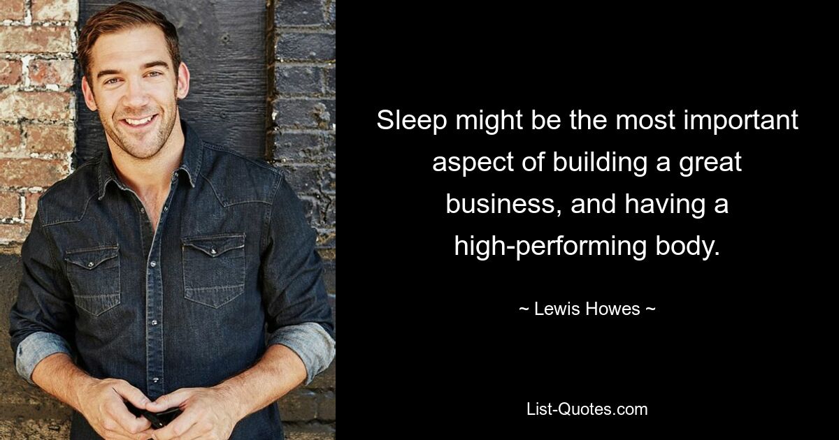 Sleep might be the most important aspect of building a great business, and having a high-performing body. — © Lewis Howes