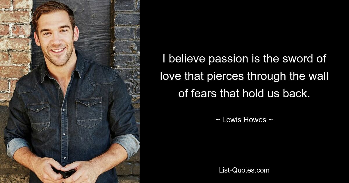 I believe passion is the sword of love that pierces through the wall of fears that hold us back. — © Lewis Howes