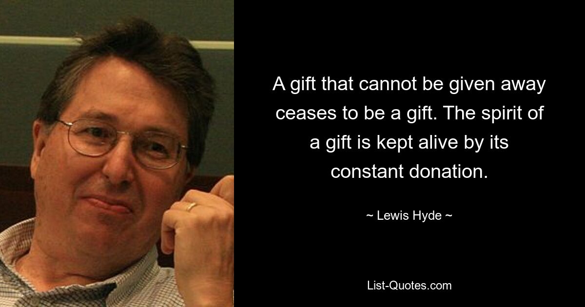 A gift that cannot be given away ceases to be a gift. The spirit of a gift is kept alive by its constant donation. — © Lewis Hyde