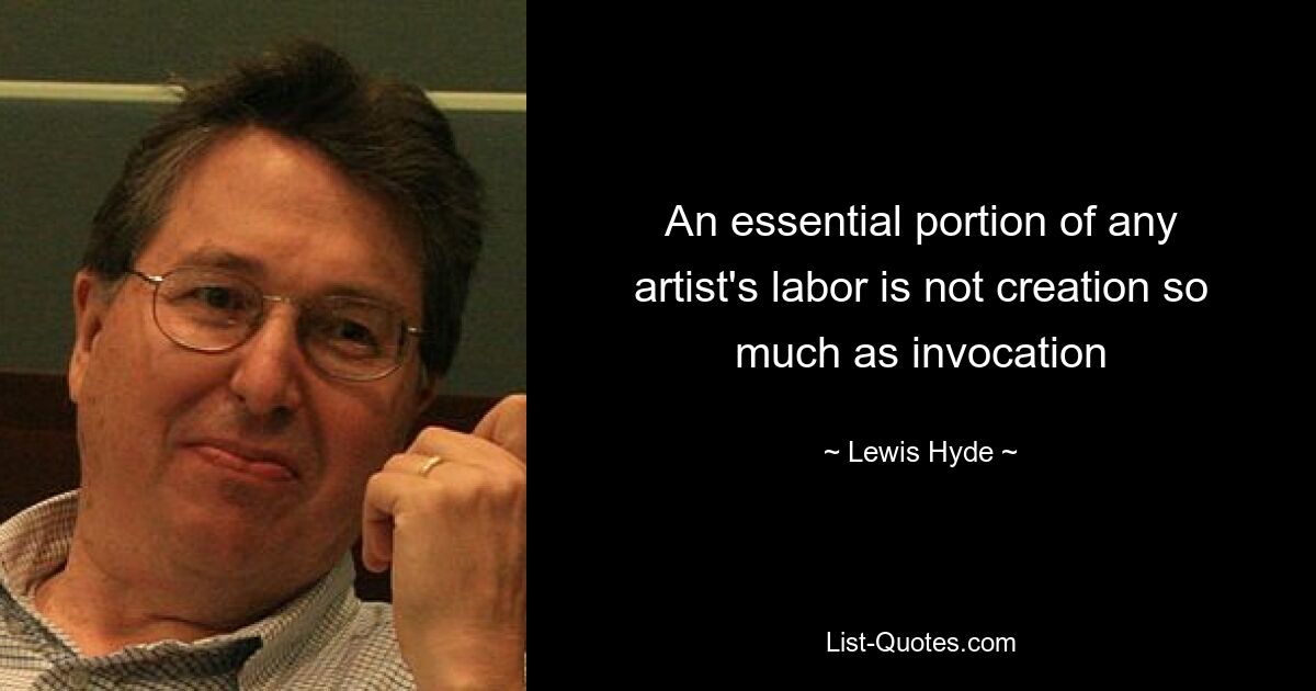 An essential portion of any artist's labor is not creation so much as invocation — © Lewis Hyde