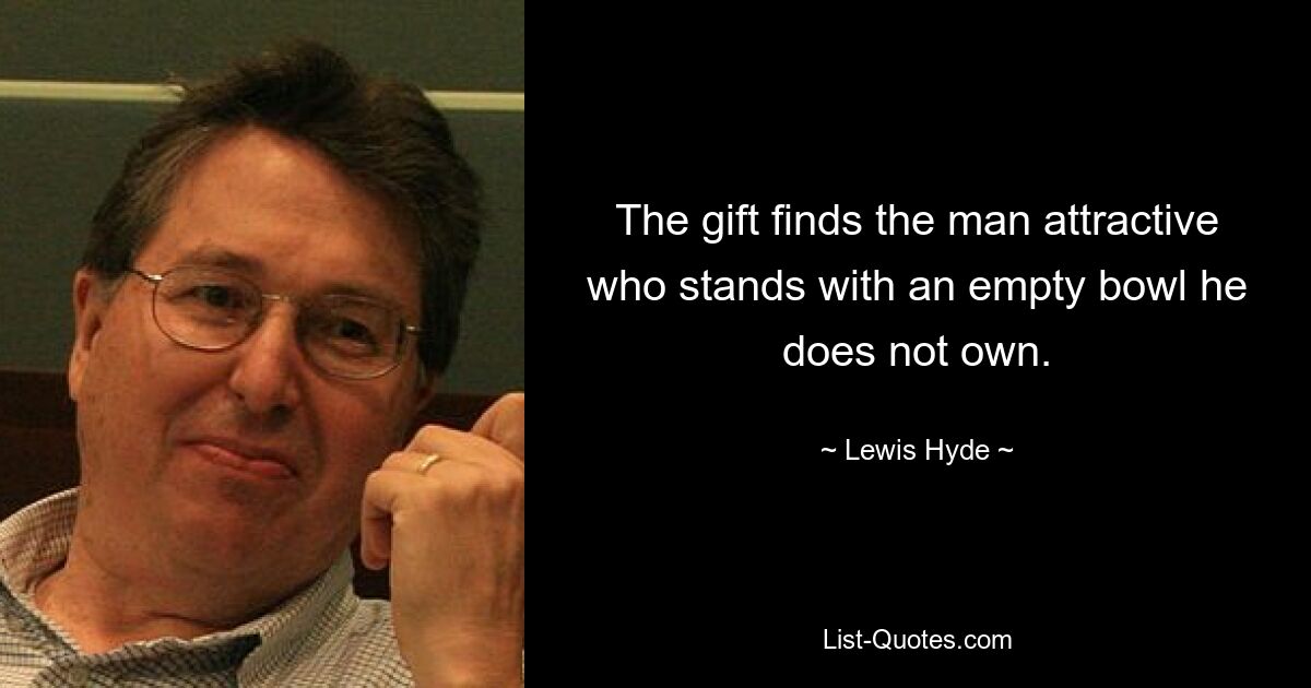 The gift finds the man attractive who stands with an empty bowl he does not own. — © Lewis Hyde