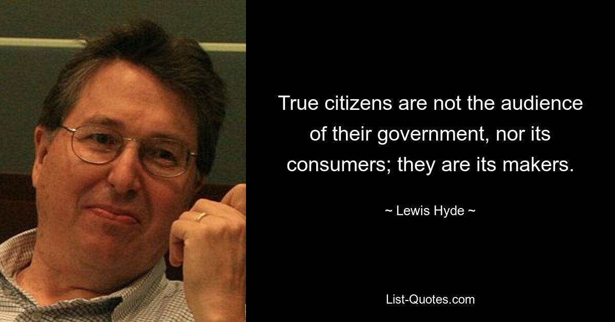 True citizens are not the audience of their government, nor its consumers; they are its makers. — © Lewis Hyde