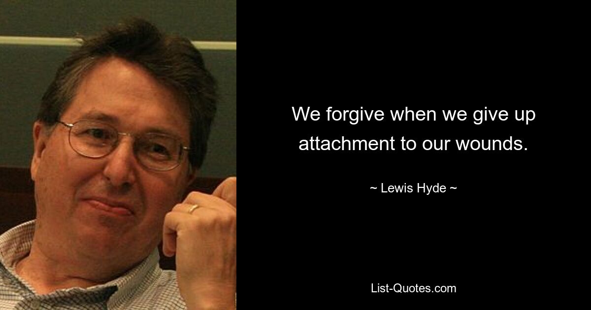 We forgive when we give up attachment to our wounds. — © Lewis Hyde