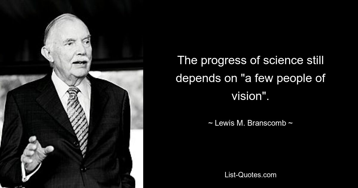 The progress of science still depends on "a few people of vision". — © Lewis M. Branscomb