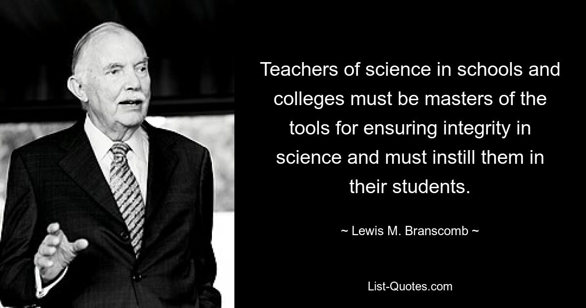 Teachers of science in schools and colleges must be masters of the tools for ensuring integrity in science and must instill them in their students. — © Lewis M. Branscomb