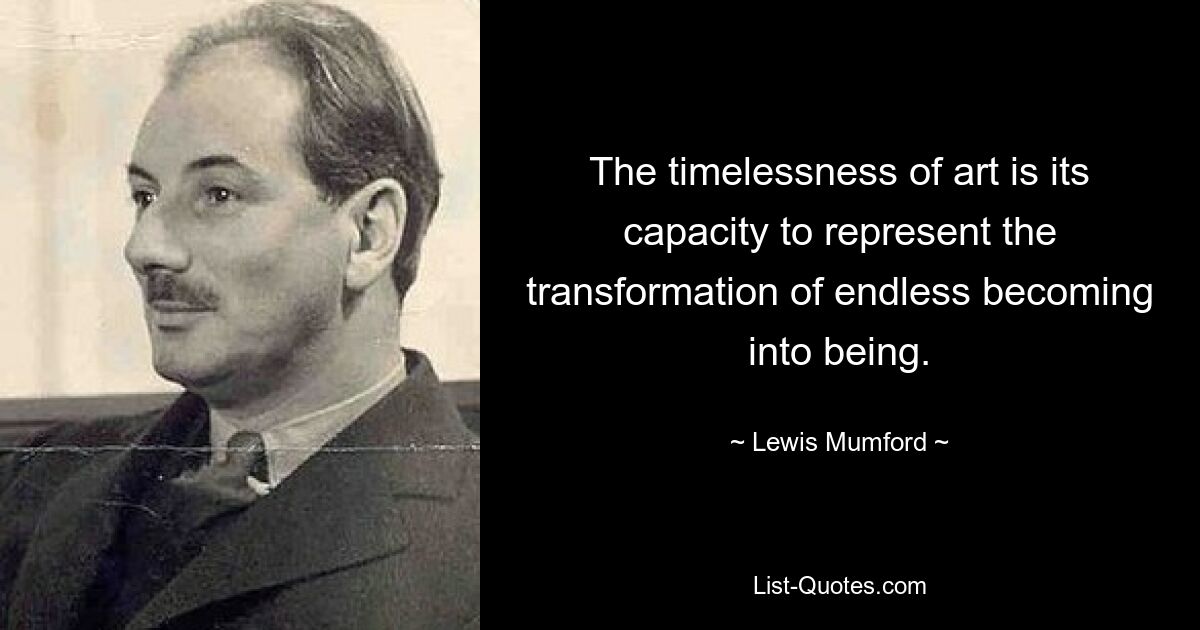 Die Zeitlosigkeit der Kunst liegt in ihrer Fähigkeit, die Umwandlung endlosen Werdens in Sein darzustellen. — © Lewis Mumford