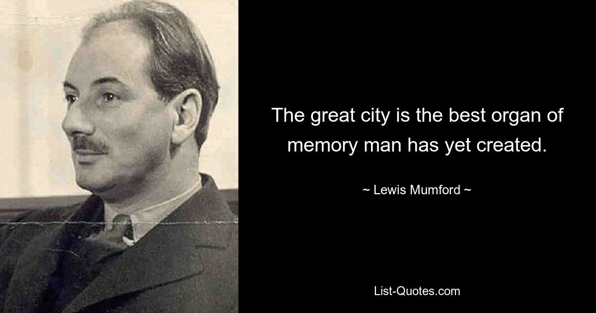 The great city is the best organ of memory man has yet created. — © Lewis Mumford