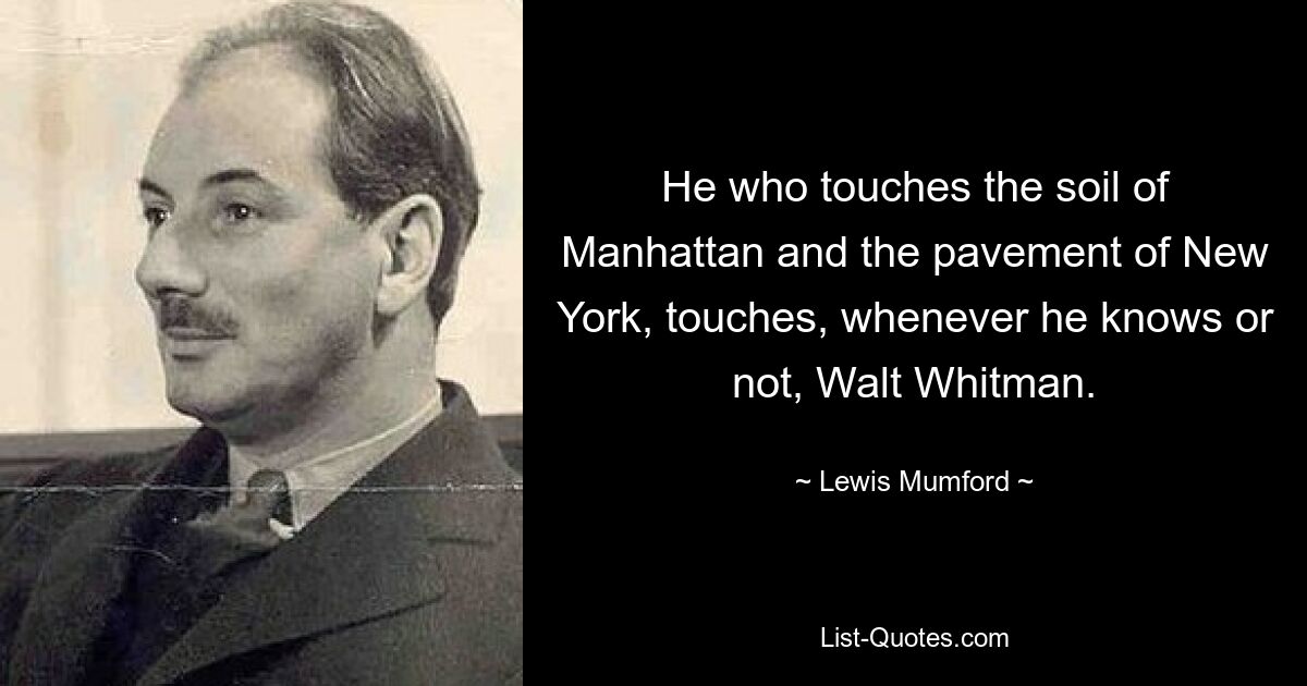 He who touches the soil of Manhattan and the pavement of New York, touches, whenever he knows or not, Walt Whitman. — © Lewis Mumford