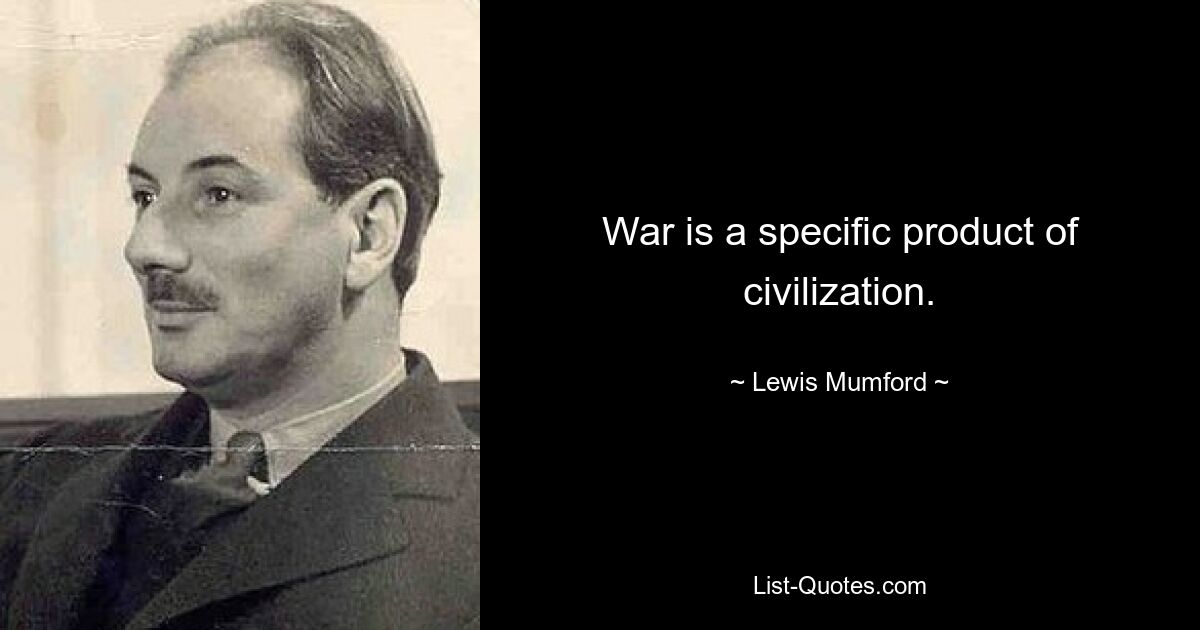 War is a specific product of civilization. — © Lewis Mumford