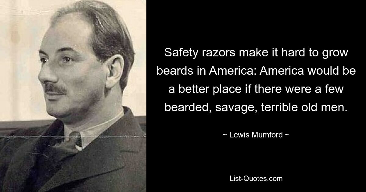 Safety razors make it hard to grow beards in America: America would be a better place if there were a few bearded, savage, terrible old men. — © Lewis Mumford