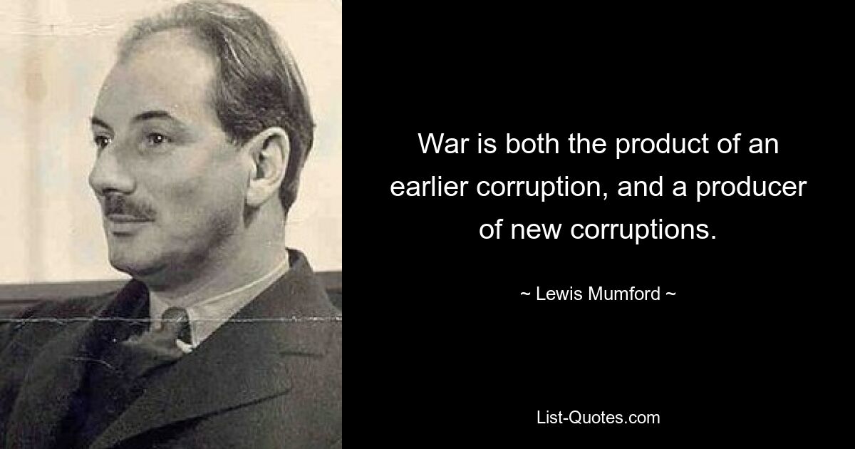 War is both the product of an earlier corruption, and a producer of new corruptions. — © Lewis Mumford