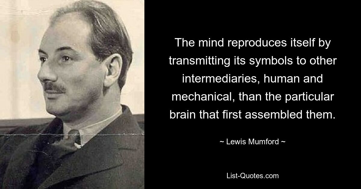 The mind reproduces itself by transmitting its symbols to other intermediaries, human and mechanical, than the particular brain that first assembled them. — © Lewis Mumford