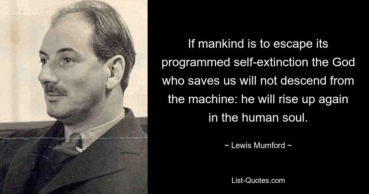 If mankind is to escape its programmed self-extinction the God who saves us will not descend from the machine: he will rise up again in the human soul. — © Lewis Mumford