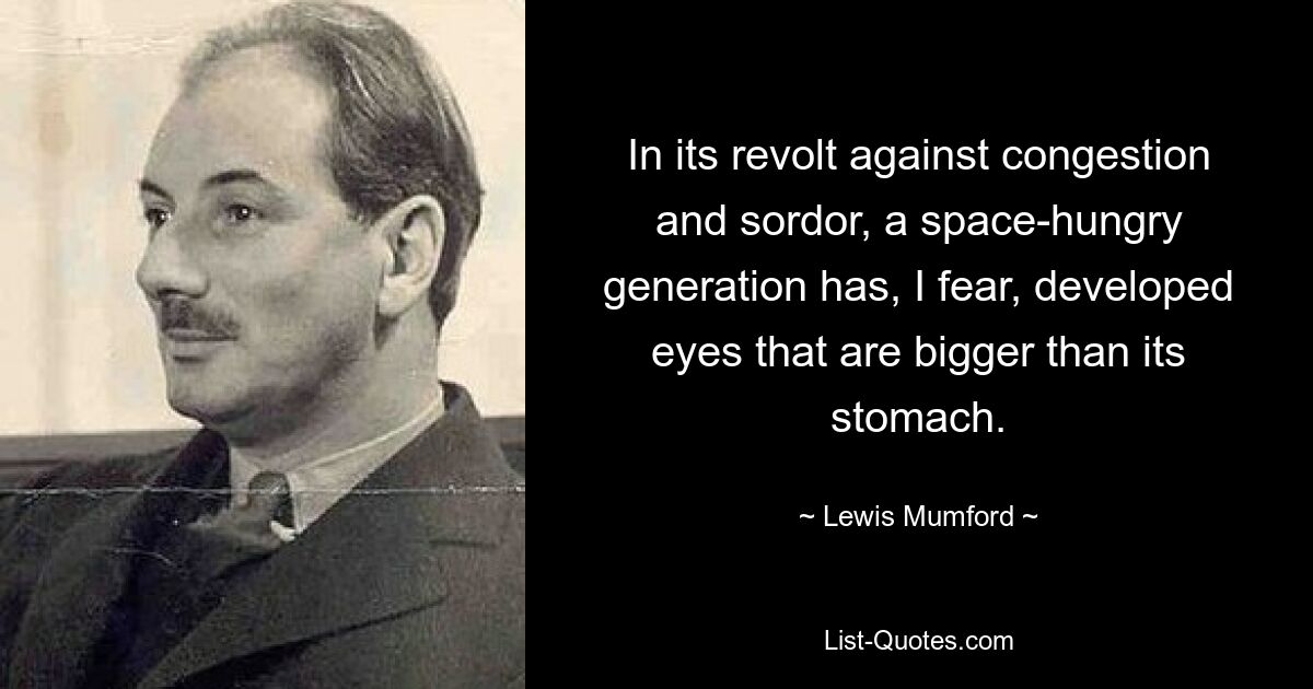 In its revolt against congestion and sordor, a space-hungry generation has, I fear, developed eyes that are bigger than its stomach. — © Lewis Mumford