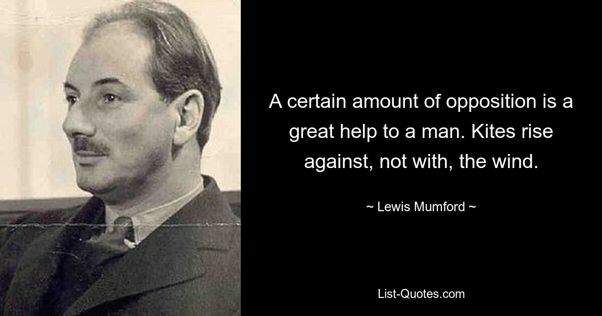 A certain amount of opposition is a great help to a man. Kites rise against, not with, the wind. — © Lewis Mumford