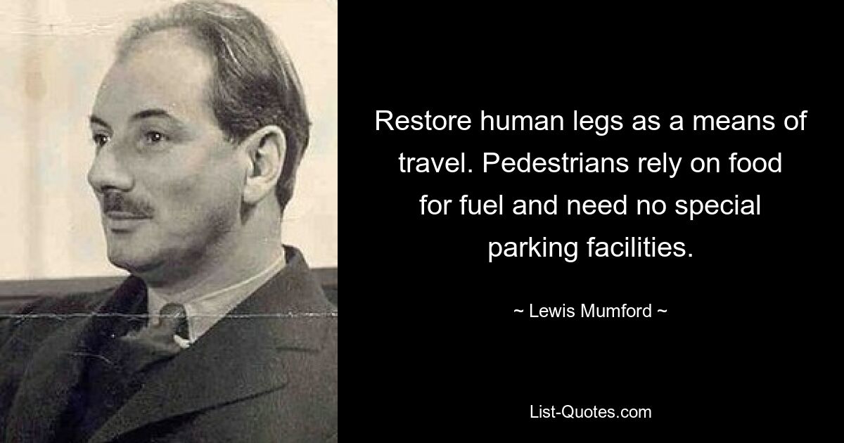 Restore human legs as a means of travel. Pedestrians rely on food for fuel and need no special parking facilities. — © Lewis Mumford