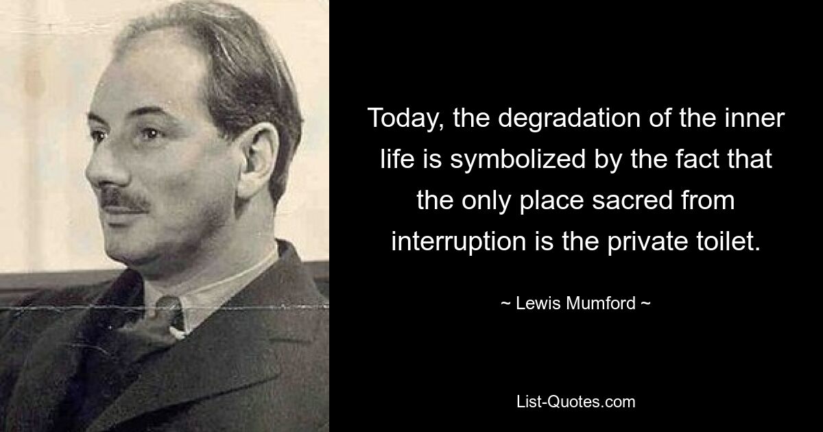 Heutzutage wird die Verschlechterung des Innenlebens dadurch symbolisiert, dass der einzige Ort, der vor Unterbrechungen geschützt ist, die private Toilette ist. — © Lewis Mumford 