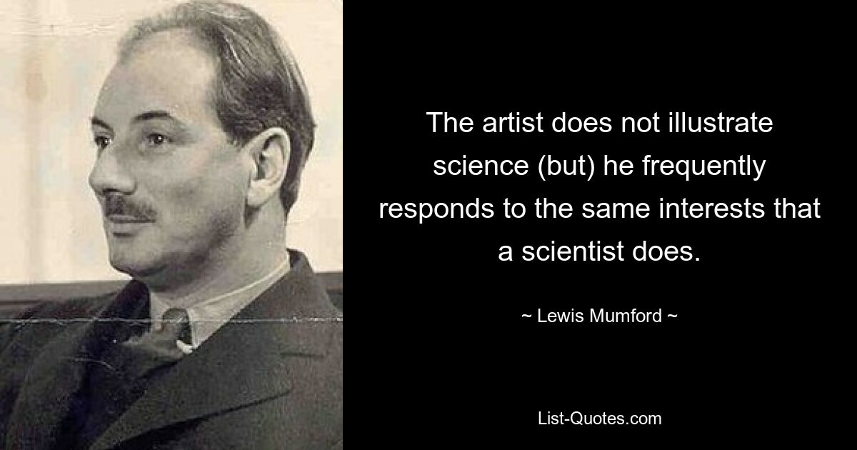 The artist does not illustrate science (but) he frequently responds to the same interests that a scientist does. — © Lewis Mumford