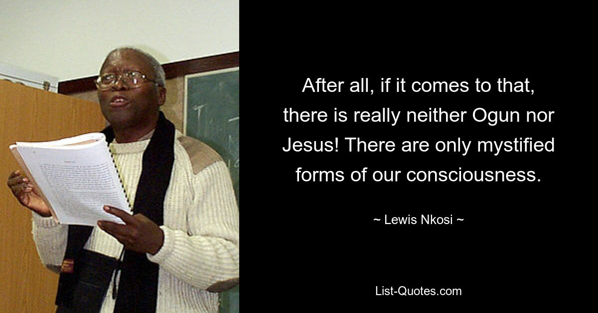 After all, if it comes to that, there is really neither Ogun nor Jesus! There are only mystified forms of our consciousness. — © Lewis Nkosi