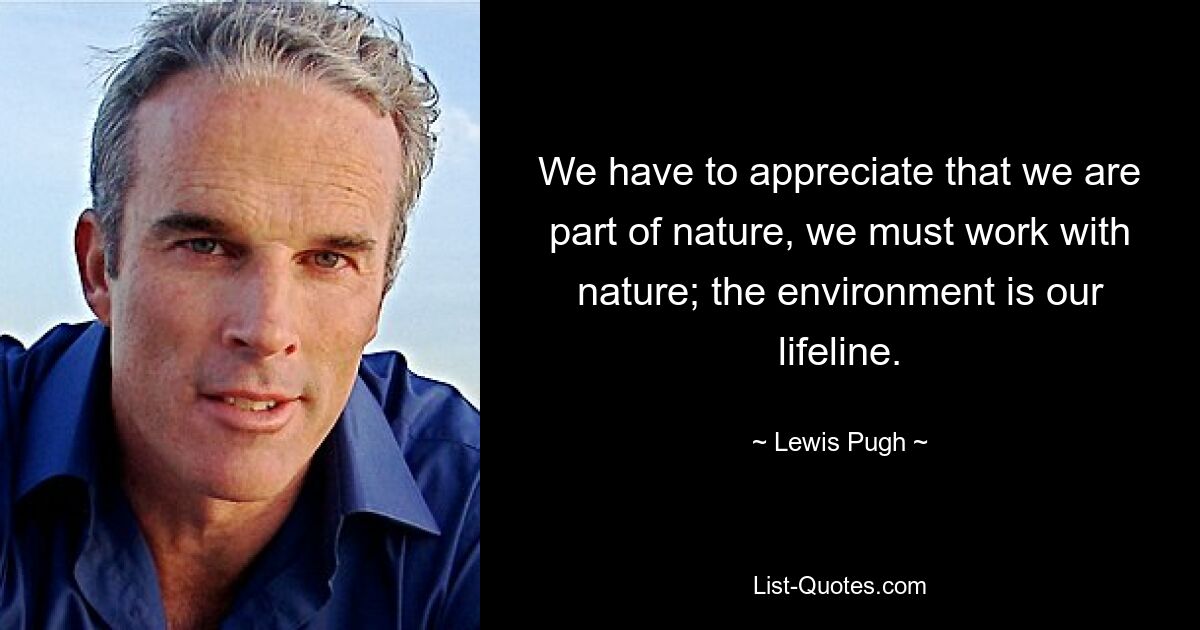 We have to appreciate that we are part of nature, we must work with nature; the environment is our lifeline. — © Lewis Pugh