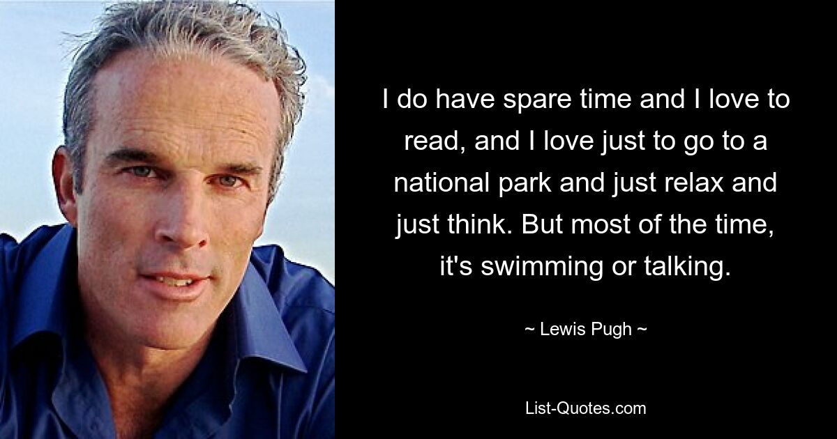 I do have spare time and I love to read, and I love just to go to a national park and just relax and just think. But most of the time, it's swimming or talking. — © Lewis Pugh