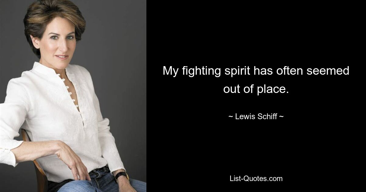 My fighting spirit has often seemed out of place. — © Lewis Schiff