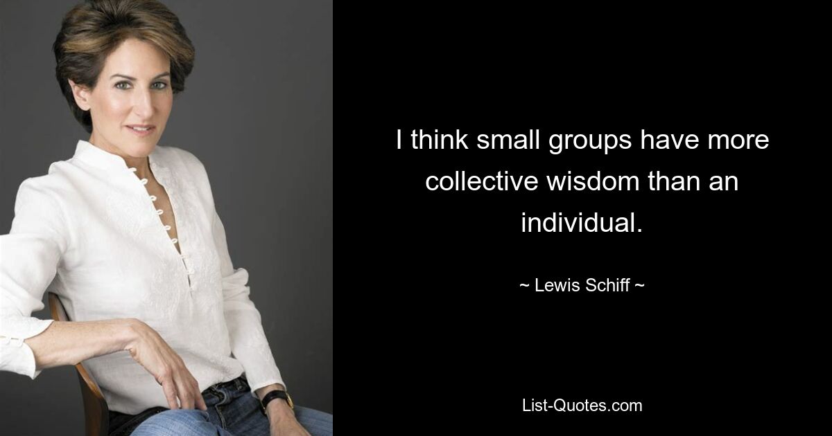 I think small groups have more collective wisdom than an individual. — © Lewis Schiff