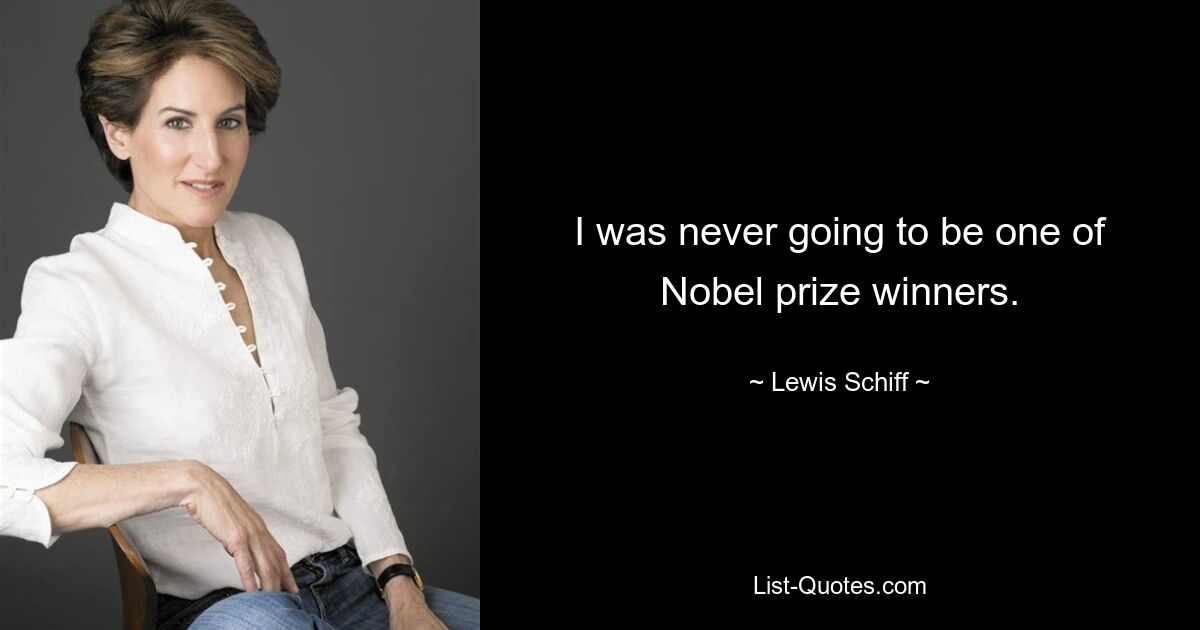 I was never going to be one of Nobel prize winners. — © Lewis Schiff