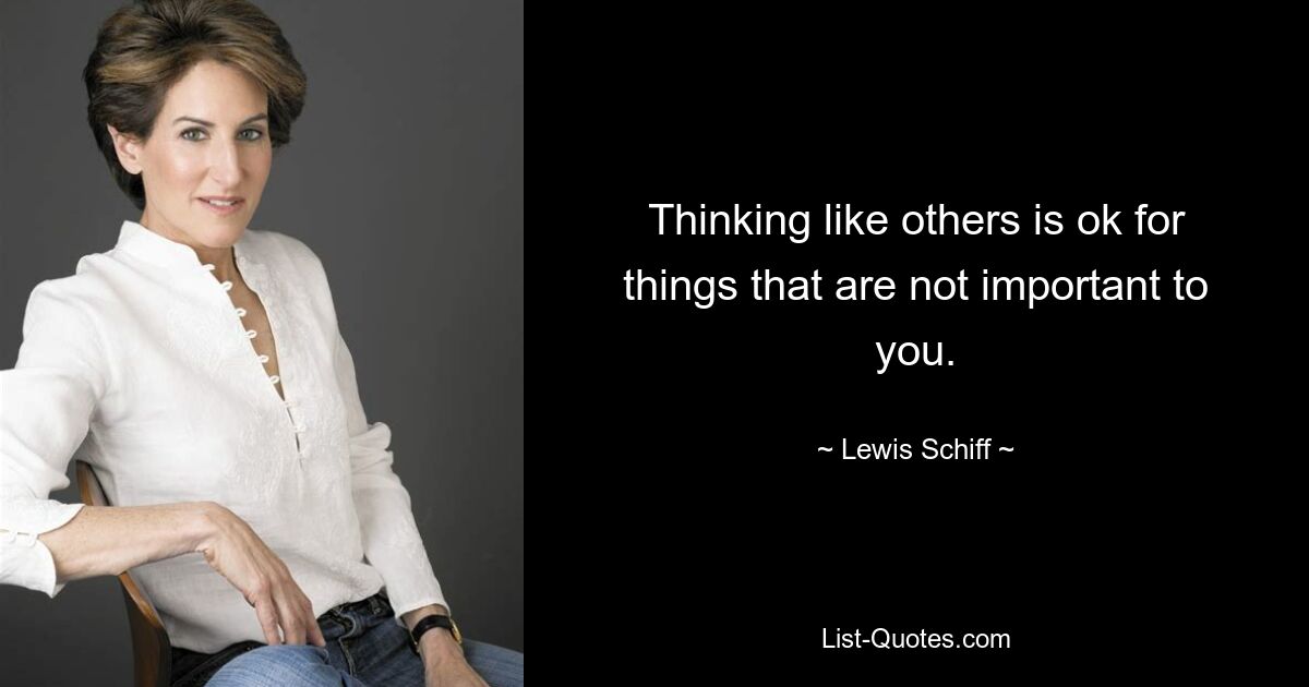 Thinking like others is ok for things that are not important to you. — © Lewis Schiff