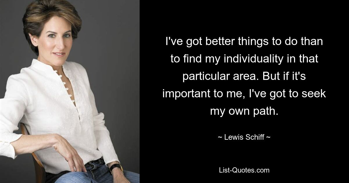 I've got better things to do than to find my individuality in that particular area. But if it's important to me, I've got to seek my own path. — © Lewis Schiff