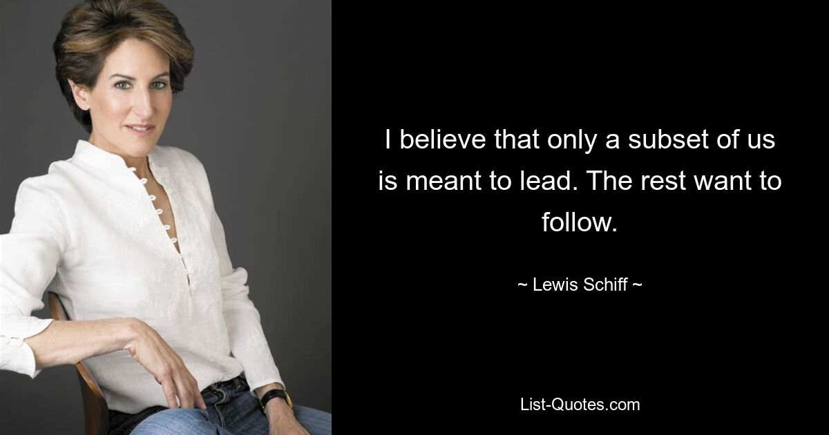 I believe that only a subset of us is meant to lead. The rest want to follow. — © Lewis Schiff