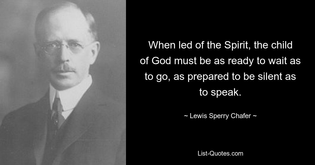 When led of the Spirit, the child of God must be as ready to wait as to go, as prepared to be silent as to speak. — © Lewis Sperry Chafer