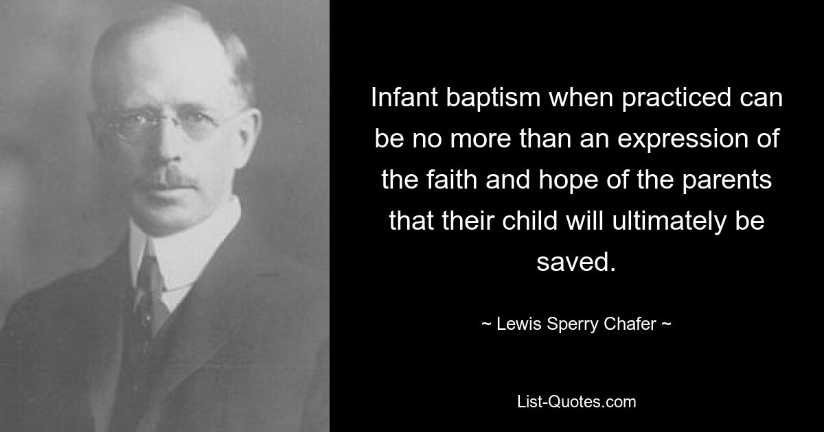 Infant baptism when practiced can be no more than an expression of the faith and hope of the parents that their child will ultimately be saved. — © Lewis Sperry Chafer