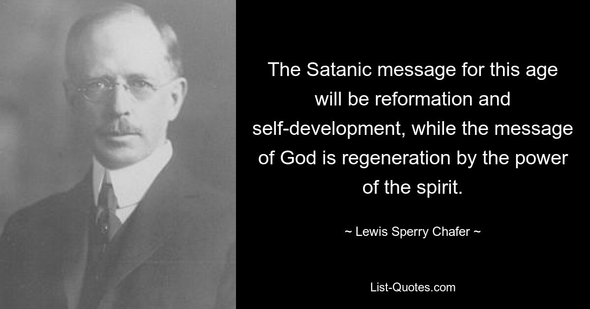 The Satanic message for this age will be reformation and self-development, while the message of God is regeneration by the power of the spirit. — © Lewis Sperry Chafer