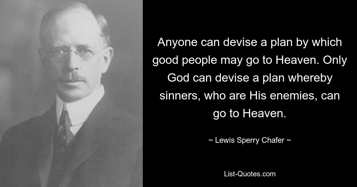 Anyone can devise a plan by which good people may go to Heaven. Only God can devise a plan whereby sinners, who are His enemies, can go to Heaven. — © Lewis Sperry Chafer