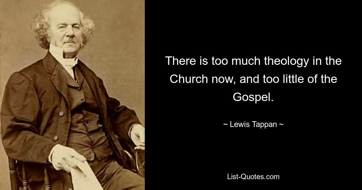 There is too much theology in the Church now, and too little of the Gospel. — © Lewis Tappan