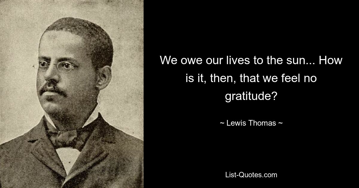 We owe our lives to the sun... How is it, then, that we feel no gratitude? — © Lewis Thomas