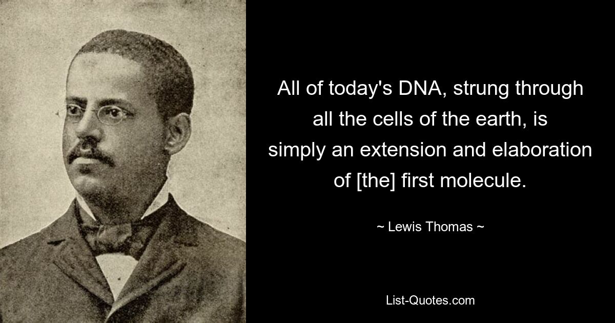 All of today's DNA, strung through all the cells of the earth, is simply an extension and elaboration of [the] first molecule. — © Lewis Thomas