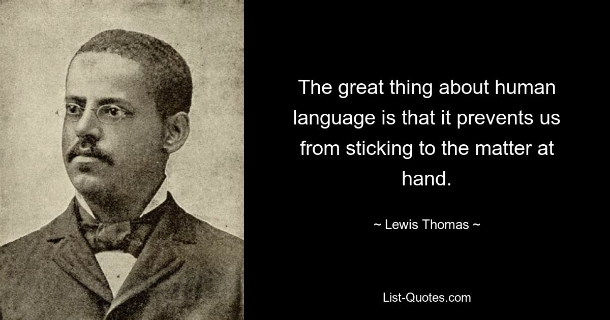 The great thing about human language is that it prevents us from sticking to the matter at hand. — © Lewis Thomas