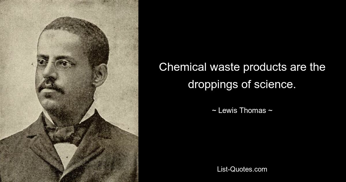 Chemical waste products are the droppings of science. — © Lewis Thomas