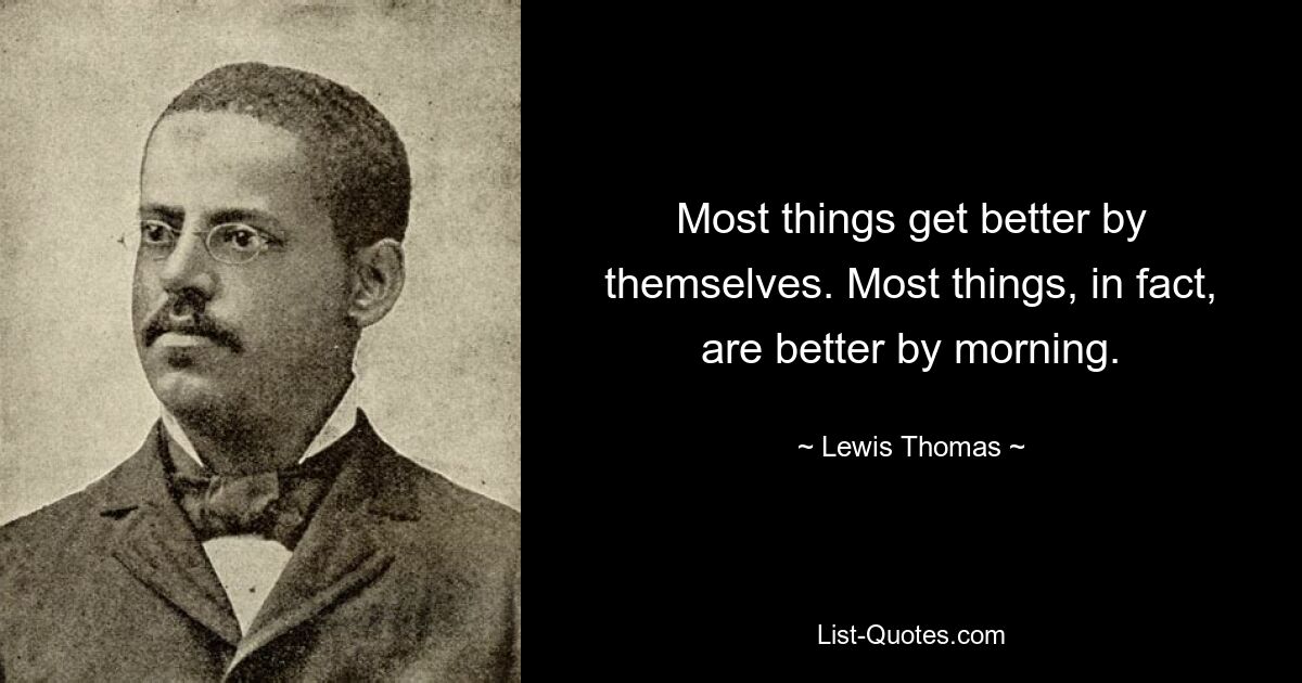 Most things get better by themselves. Most things, in fact, are better by morning. — © Lewis Thomas