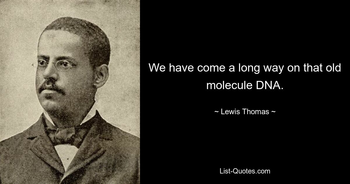 We have come a long way on that old molecule DNA. — © Lewis Thomas