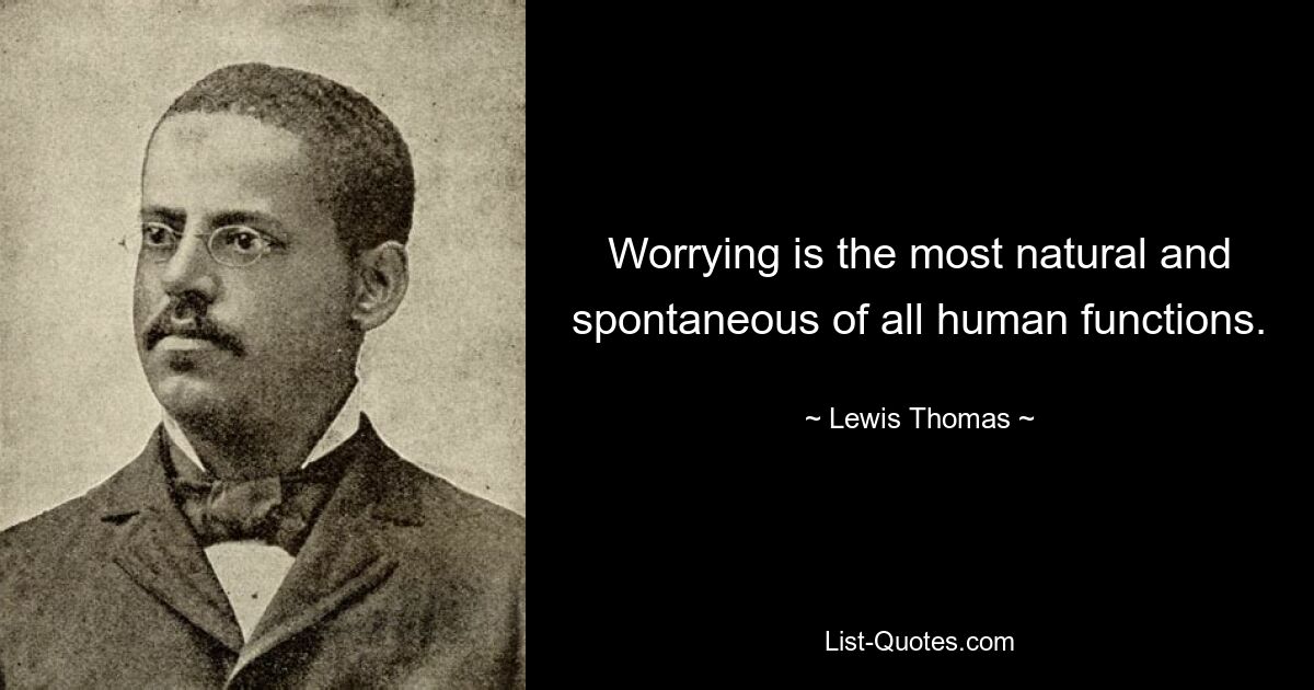 Worrying is the most natural and spontaneous of all human functions. — © Lewis Thomas